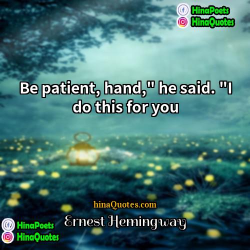 Ernest Hemingway Quotes | Be patient, hand," he said. "I do